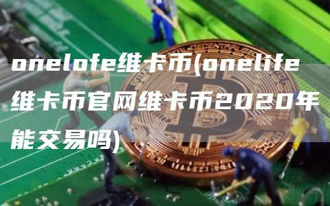 onlof维卡币 - onlif维卡币官网维卡币2020年能交易吗